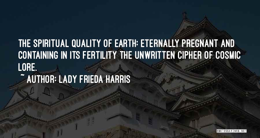 Lady Frieda Harris Quotes: The Spiritual Quality Of Earth: Eternally Pregnant And Containing In Its Fertility The Unwritten Cipher Of Cosmic Lore.