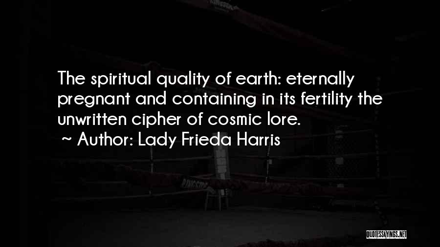 Lady Frieda Harris Quotes: The Spiritual Quality Of Earth: Eternally Pregnant And Containing In Its Fertility The Unwritten Cipher Of Cosmic Lore.
