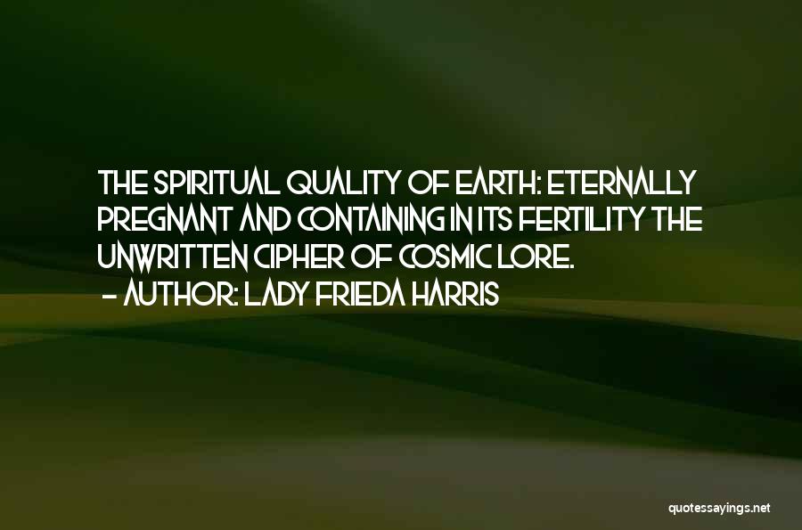 Lady Frieda Harris Quotes: The Spiritual Quality Of Earth: Eternally Pregnant And Containing In Its Fertility The Unwritten Cipher Of Cosmic Lore.