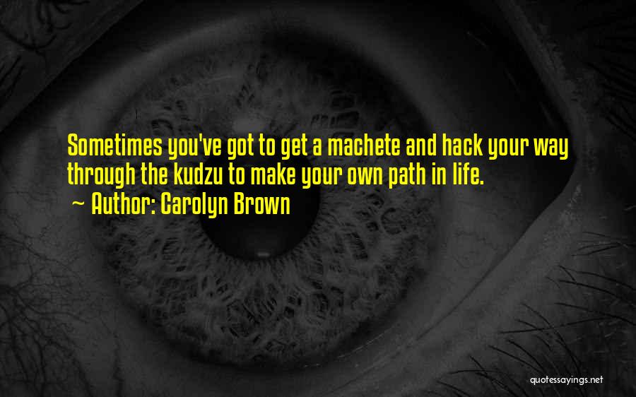 Carolyn Brown Quotes: Sometimes You've Got To Get A Machete And Hack Your Way Through The Kudzu To Make Your Own Path In