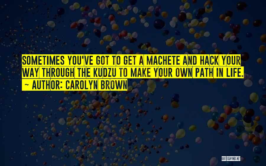 Carolyn Brown Quotes: Sometimes You've Got To Get A Machete And Hack Your Way Through The Kudzu To Make Your Own Path In