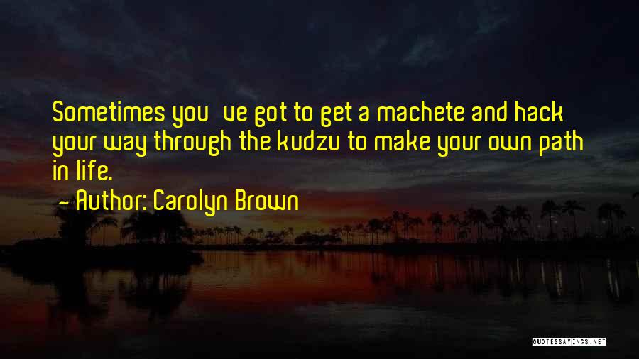 Carolyn Brown Quotes: Sometimes You've Got To Get A Machete And Hack Your Way Through The Kudzu To Make Your Own Path In