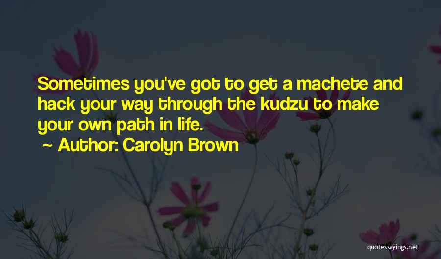 Carolyn Brown Quotes: Sometimes You've Got To Get A Machete And Hack Your Way Through The Kudzu To Make Your Own Path In