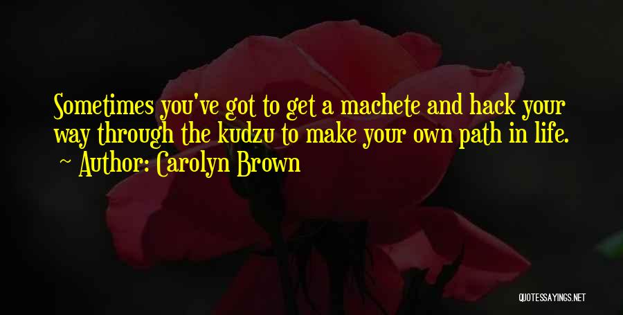 Carolyn Brown Quotes: Sometimes You've Got To Get A Machete And Hack Your Way Through The Kudzu To Make Your Own Path In