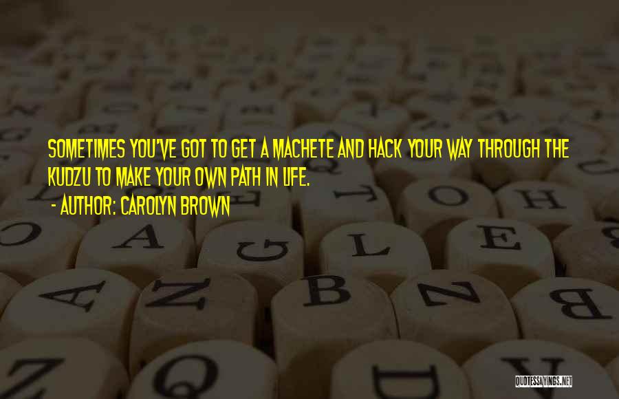 Carolyn Brown Quotes: Sometimes You've Got To Get A Machete And Hack Your Way Through The Kudzu To Make Your Own Path In