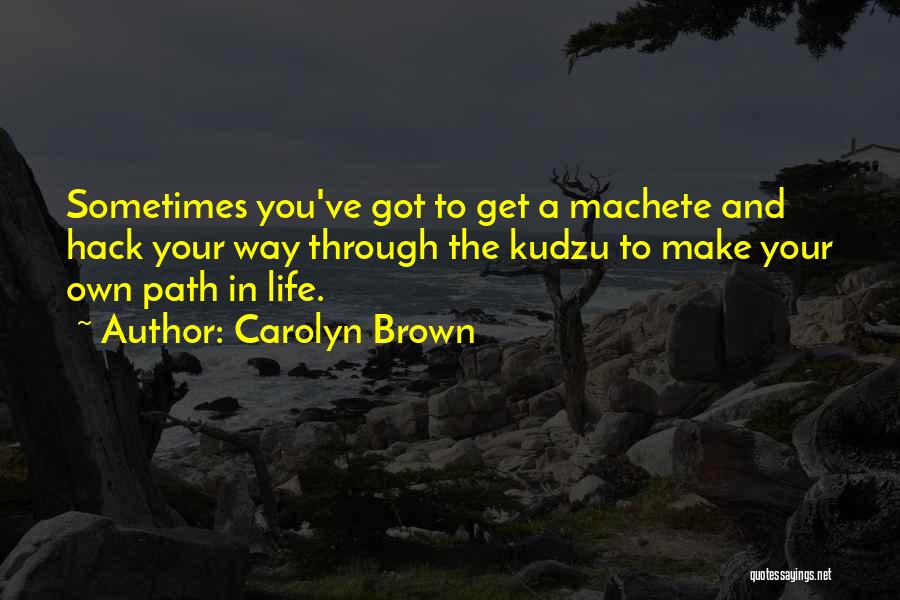 Carolyn Brown Quotes: Sometimes You've Got To Get A Machete And Hack Your Way Through The Kudzu To Make Your Own Path In