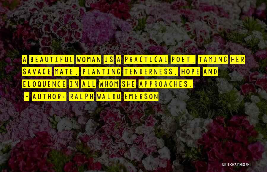 Ralph Waldo Emerson Quotes: A Beautiful Woman Is A Practical Poet, Taming Her Savage Mate, Planting Tenderness, Hope And Eloquence In All Whom She