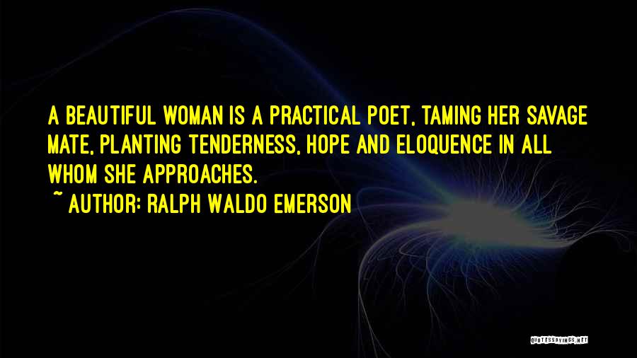 Ralph Waldo Emerson Quotes: A Beautiful Woman Is A Practical Poet, Taming Her Savage Mate, Planting Tenderness, Hope And Eloquence In All Whom She