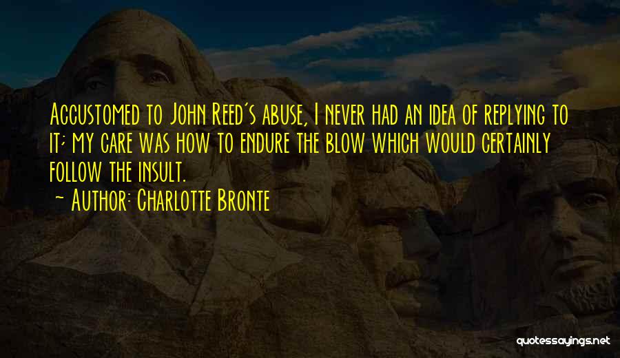 Charlotte Bronte Quotes: Accustomed To John Reed's Abuse, I Never Had An Idea Of Replying To It; My Care Was How To Endure