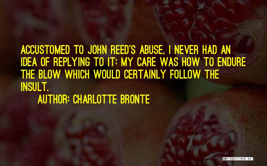 Charlotte Bronte Quotes: Accustomed To John Reed's Abuse, I Never Had An Idea Of Replying To It; My Care Was How To Endure