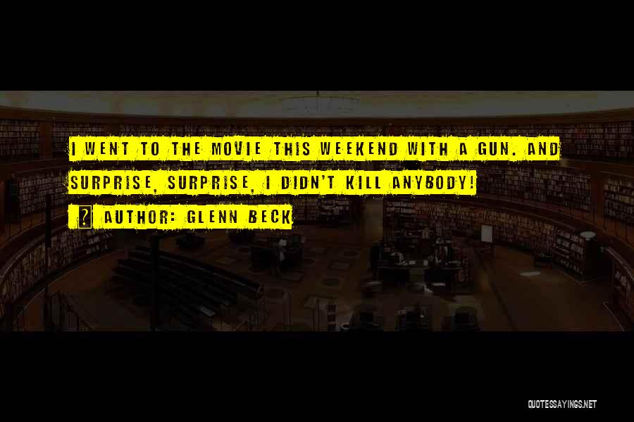 Glenn Beck Quotes: I Went To The Movie This Weekend With A Gun. And Surprise, Surprise, I Didn't Kill Anybody!
