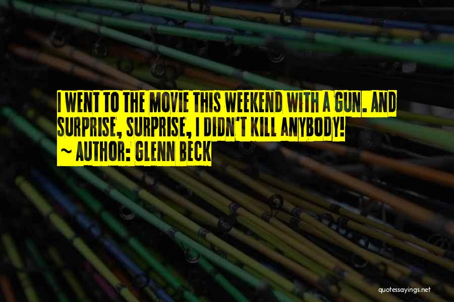Glenn Beck Quotes: I Went To The Movie This Weekend With A Gun. And Surprise, Surprise, I Didn't Kill Anybody!