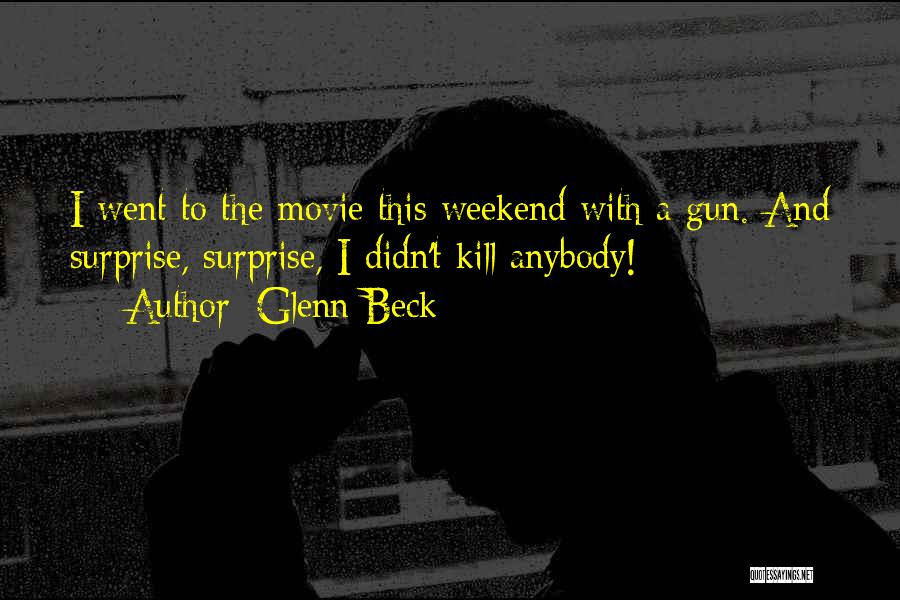 Glenn Beck Quotes: I Went To The Movie This Weekend With A Gun. And Surprise, Surprise, I Didn't Kill Anybody!