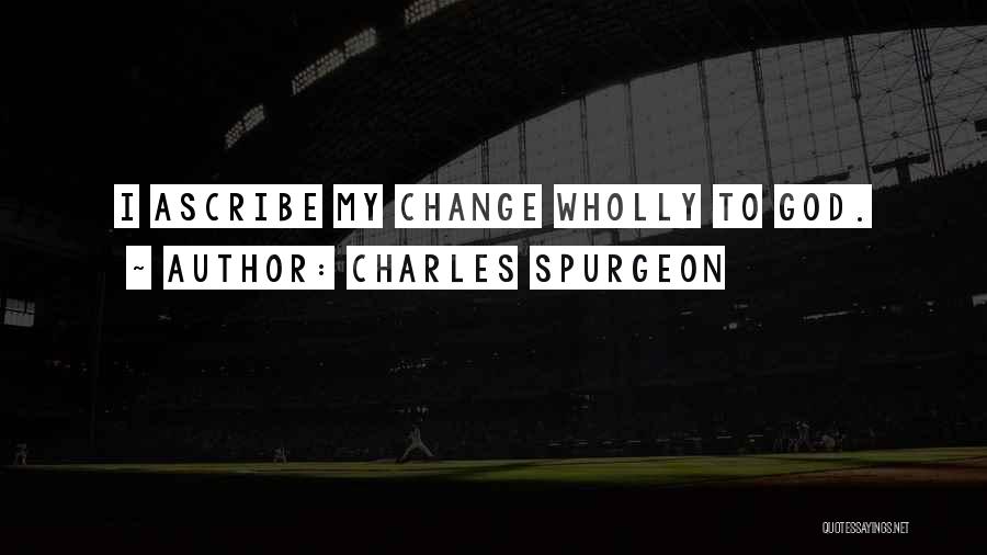 Charles Spurgeon Quotes: I Ascribe My Change Wholly To God.