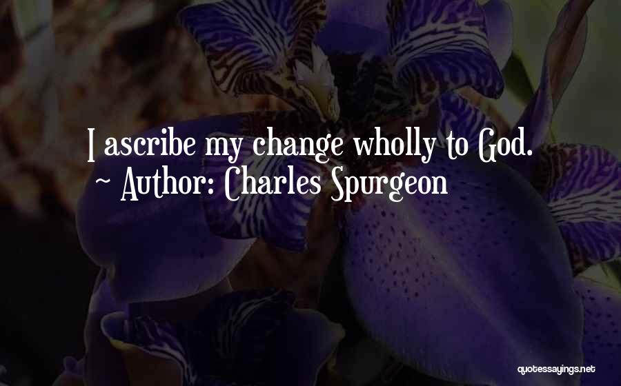Charles Spurgeon Quotes: I Ascribe My Change Wholly To God.