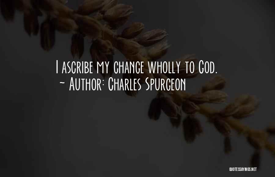 Charles Spurgeon Quotes: I Ascribe My Change Wholly To God.