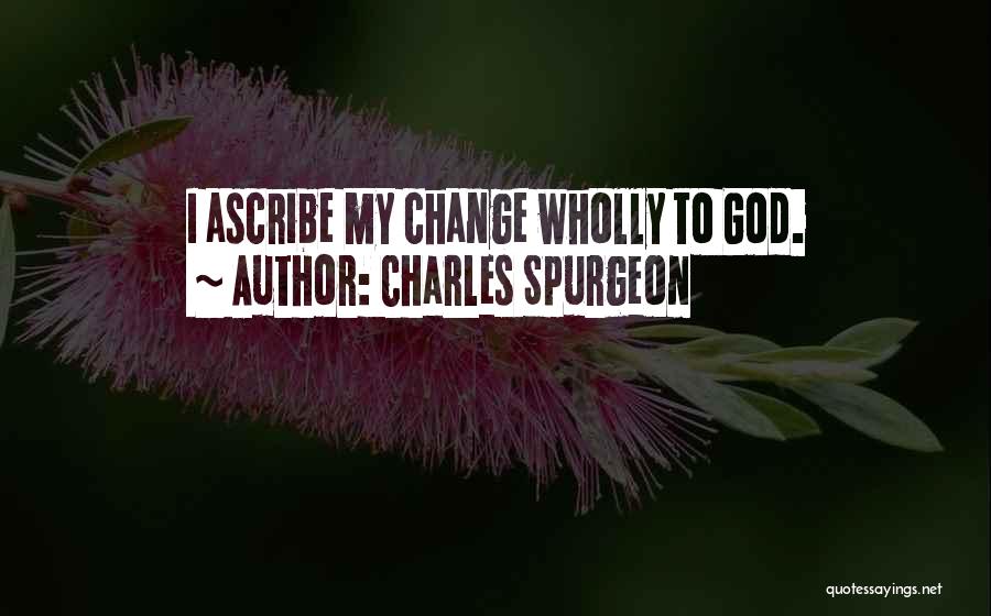 Charles Spurgeon Quotes: I Ascribe My Change Wholly To God.
