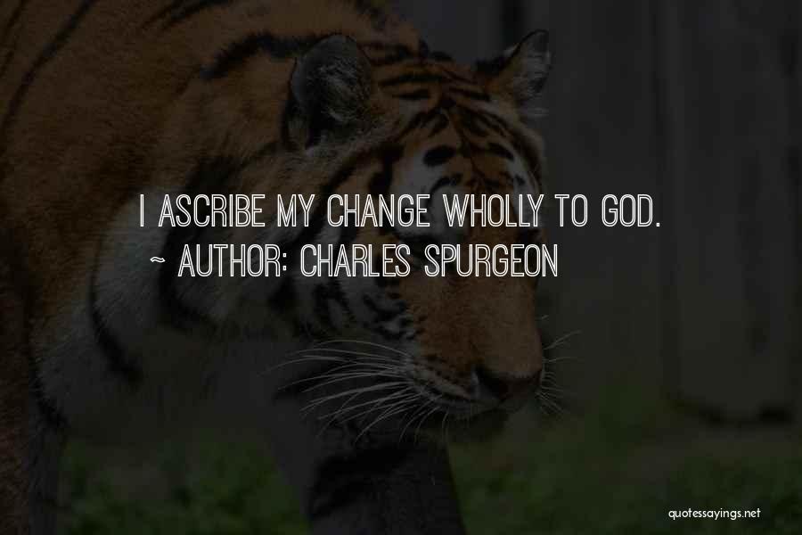 Charles Spurgeon Quotes: I Ascribe My Change Wholly To God.