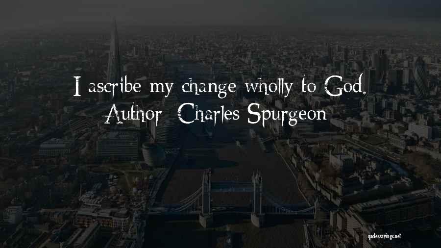 Charles Spurgeon Quotes: I Ascribe My Change Wholly To God.