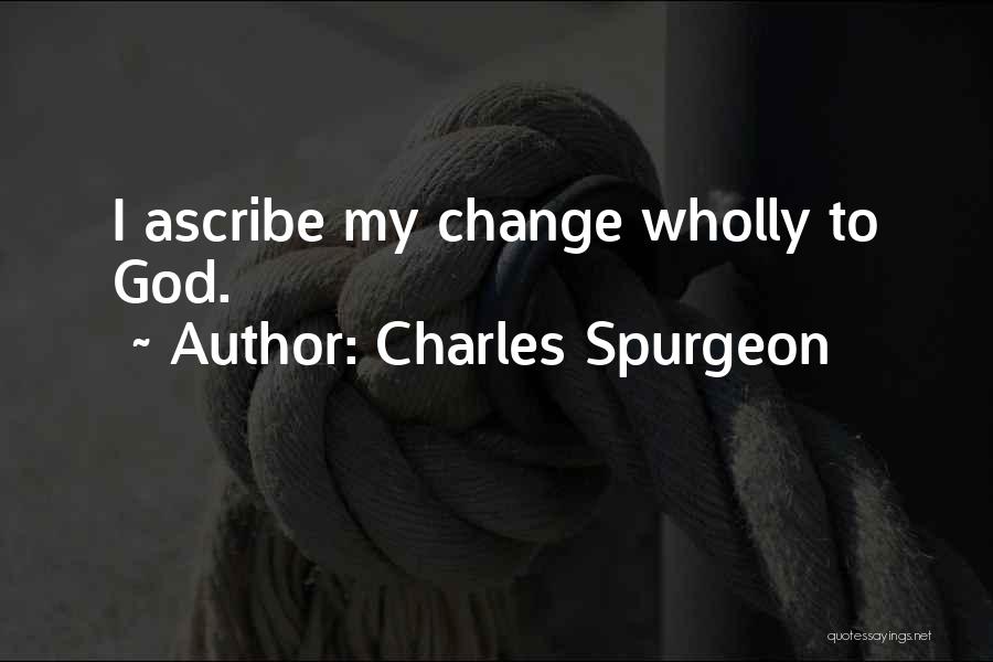 Charles Spurgeon Quotes: I Ascribe My Change Wholly To God.