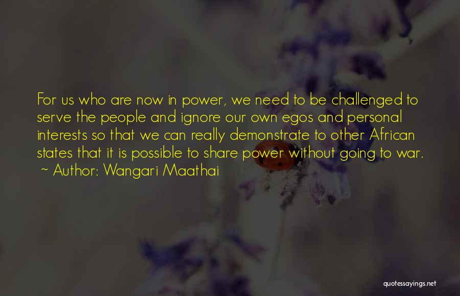 Wangari Maathai Quotes: For Us Who Are Now In Power, We Need To Be Challenged To Serve The People And Ignore Our Own