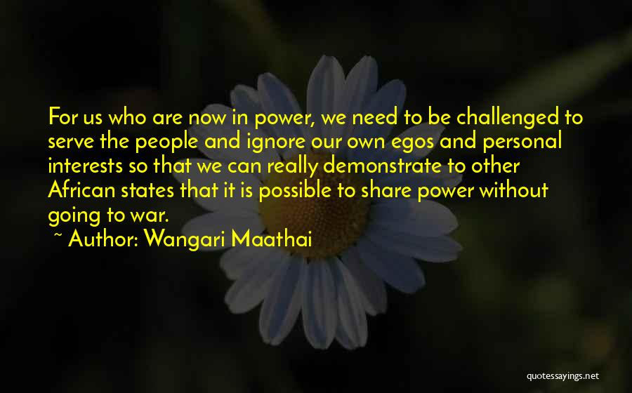 Wangari Maathai Quotes: For Us Who Are Now In Power, We Need To Be Challenged To Serve The People And Ignore Our Own