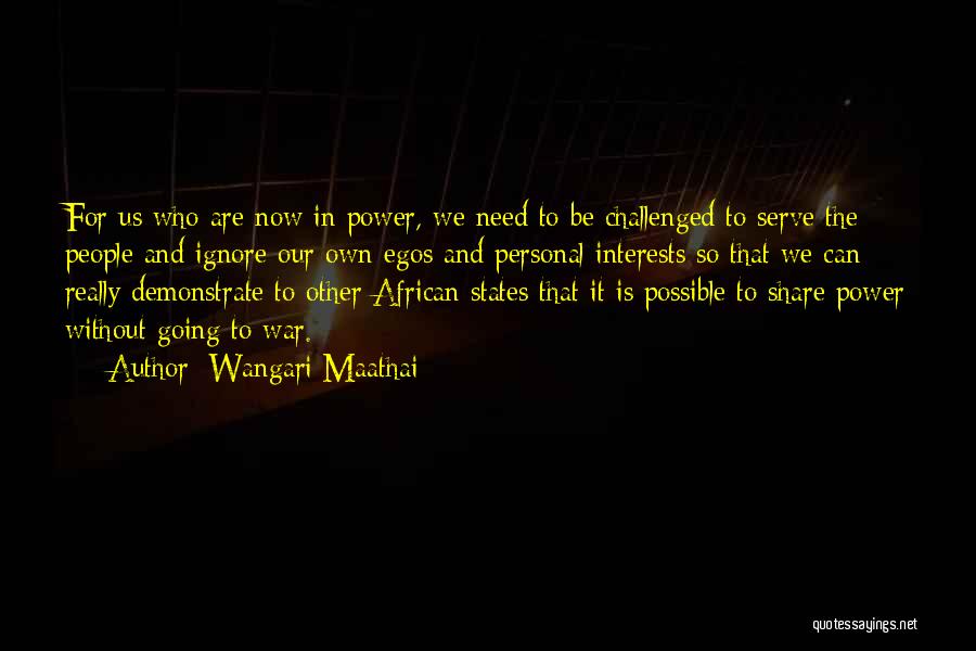 Wangari Maathai Quotes: For Us Who Are Now In Power, We Need To Be Challenged To Serve The People And Ignore Our Own