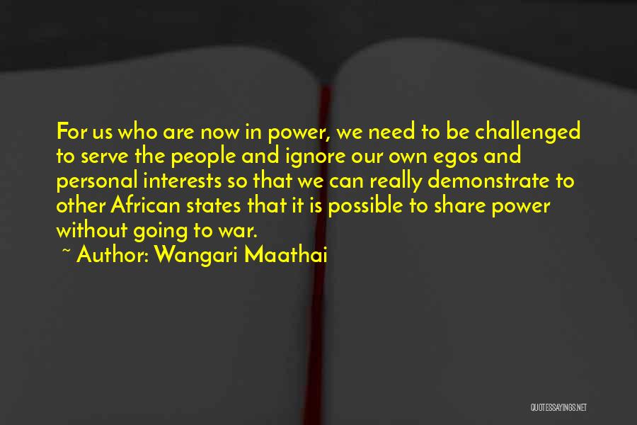 Wangari Maathai Quotes: For Us Who Are Now In Power, We Need To Be Challenged To Serve The People And Ignore Our Own