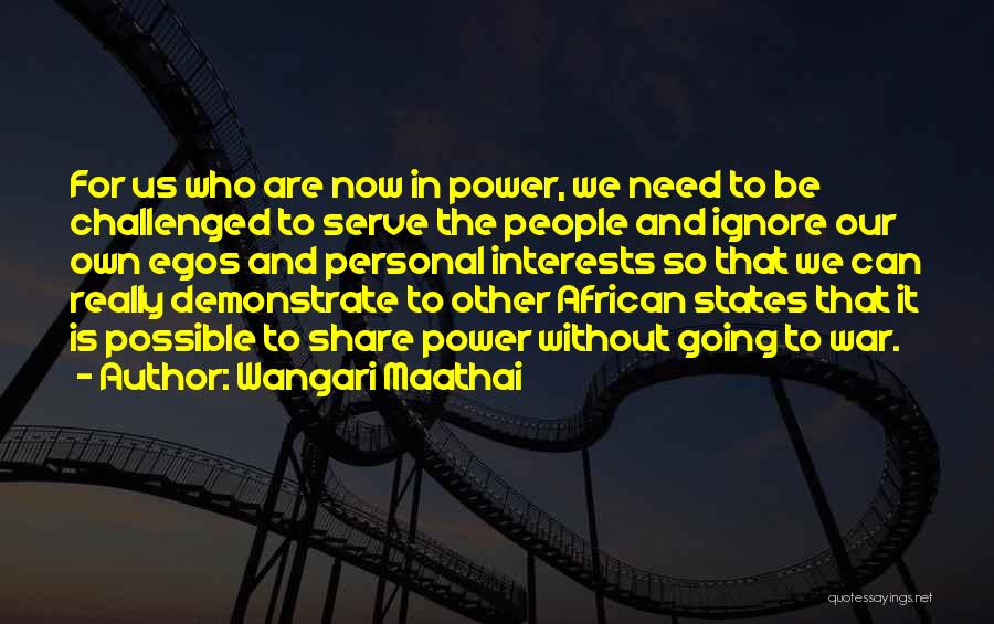 Wangari Maathai Quotes: For Us Who Are Now In Power, We Need To Be Challenged To Serve The People And Ignore Our Own