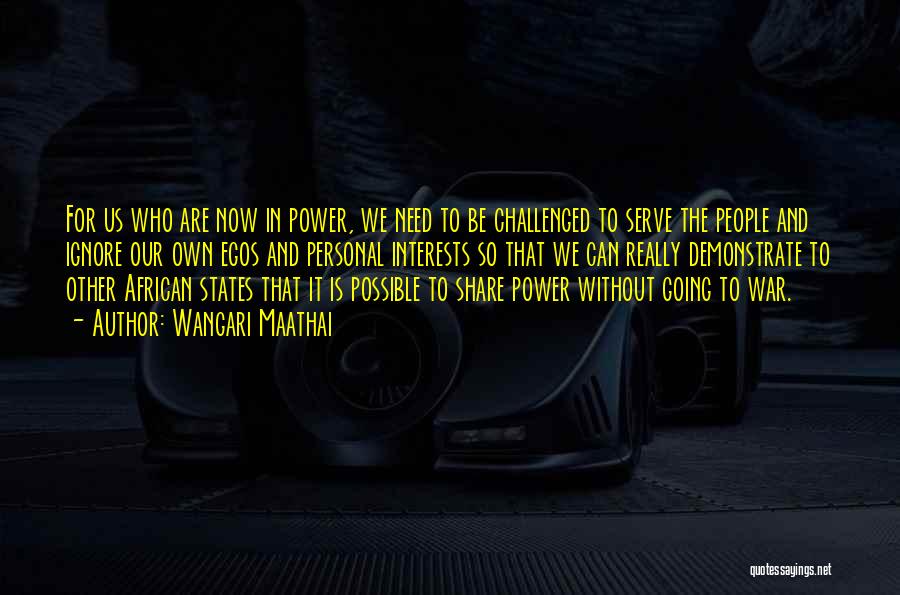 Wangari Maathai Quotes: For Us Who Are Now In Power, We Need To Be Challenged To Serve The People And Ignore Our Own