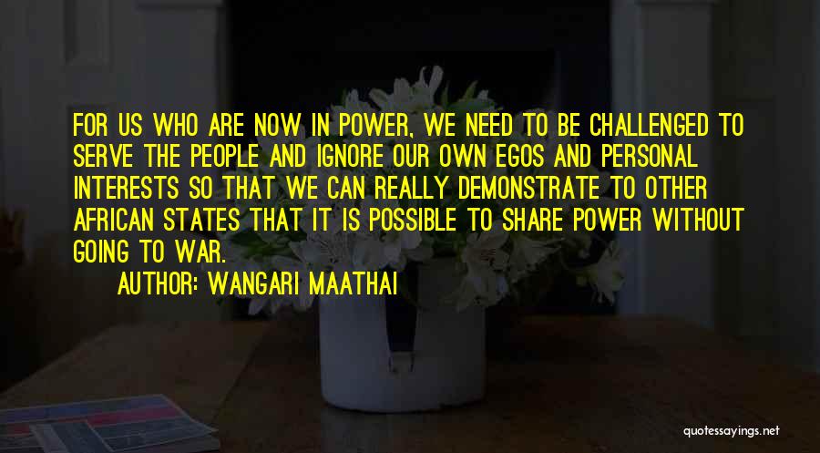 Wangari Maathai Quotes: For Us Who Are Now In Power, We Need To Be Challenged To Serve The People And Ignore Our Own