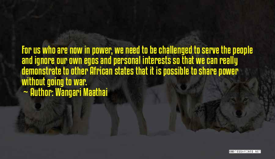 Wangari Maathai Quotes: For Us Who Are Now In Power, We Need To Be Challenged To Serve The People And Ignore Our Own