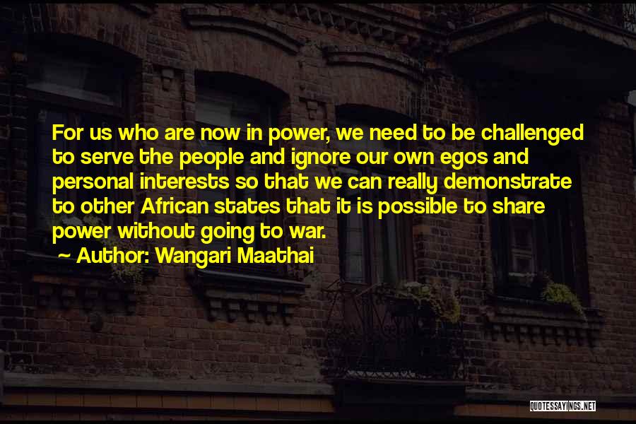 Wangari Maathai Quotes: For Us Who Are Now In Power, We Need To Be Challenged To Serve The People And Ignore Our Own