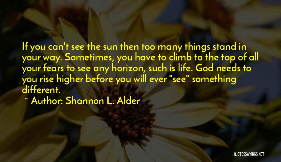 Shannon L. Alder Quotes: If You Can't See The Sun Then Too Many Things Stand In Your Way. Sometimes, You Have To Climb To