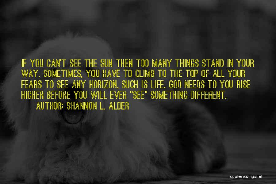 Shannon L. Alder Quotes: If You Can't See The Sun Then Too Many Things Stand In Your Way. Sometimes, You Have To Climb To