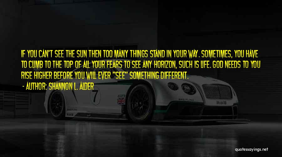 Shannon L. Alder Quotes: If You Can't See The Sun Then Too Many Things Stand In Your Way. Sometimes, You Have To Climb To