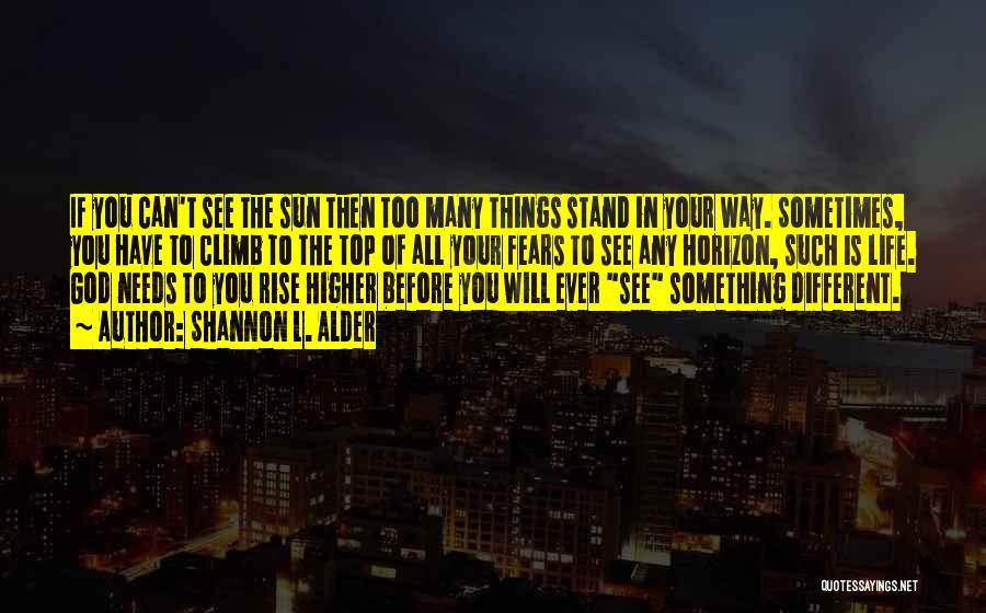 Shannon L. Alder Quotes: If You Can't See The Sun Then Too Many Things Stand In Your Way. Sometimes, You Have To Climb To
