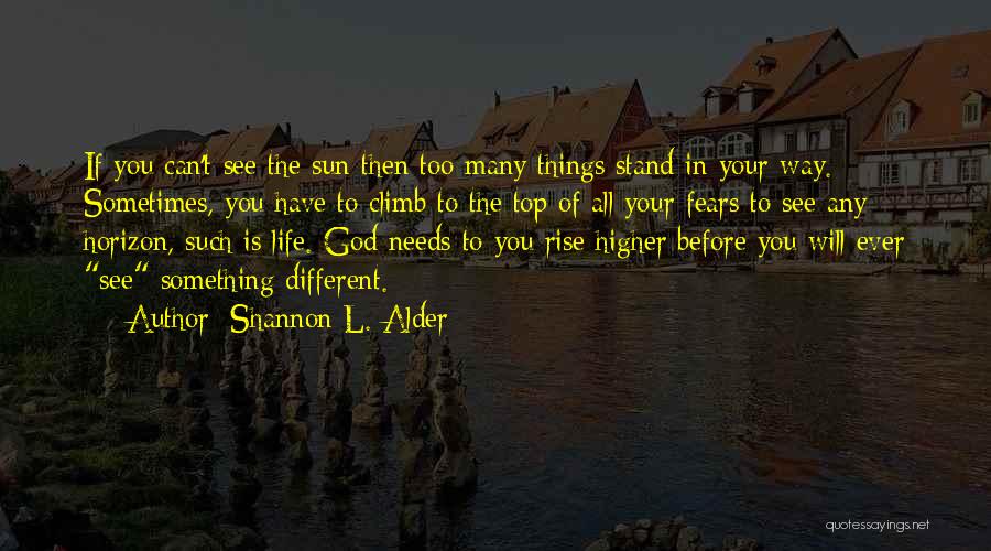 Shannon L. Alder Quotes: If You Can't See The Sun Then Too Many Things Stand In Your Way. Sometimes, You Have To Climb To