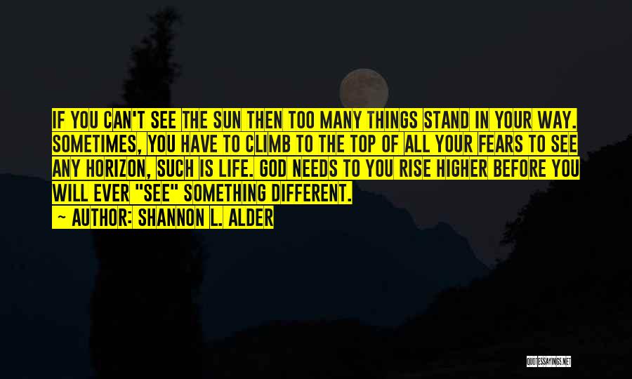 Shannon L. Alder Quotes: If You Can't See The Sun Then Too Many Things Stand In Your Way. Sometimes, You Have To Climb To