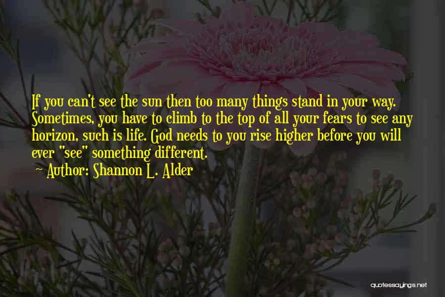 Shannon L. Alder Quotes: If You Can't See The Sun Then Too Many Things Stand In Your Way. Sometimes, You Have To Climb To