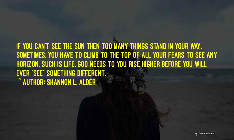Shannon L. Alder Quotes: If You Can't See The Sun Then Too Many Things Stand In Your Way. Sometimes, You Have To Climb To