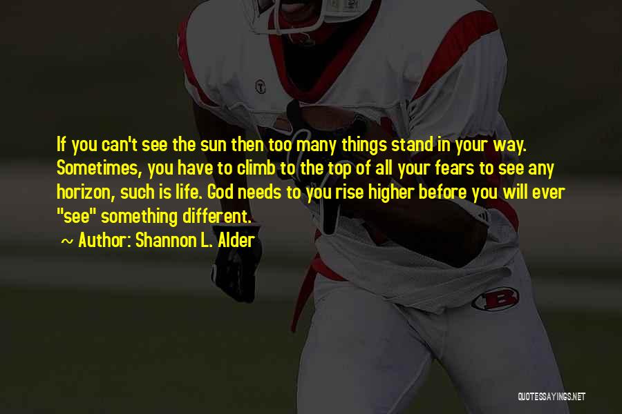 Shannon L. Alder Quotes: If You Can't See The Sun Then Too Many Things Stand In Your Way. Sometimes, You Have To Climb To
