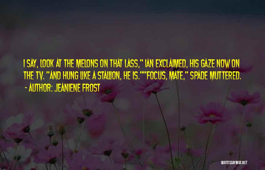 Jeaniene Frost Quotes: I Say, Look At The Melons On That Lass, Ian Exclaimed, His Gaze Now On The Tv. And Hung Like