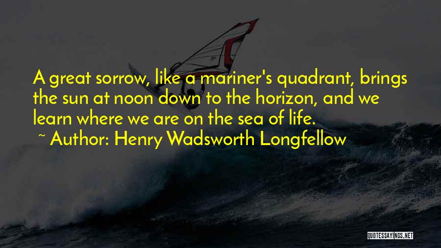 Henry Wadsworth Longfellow Quotes: A Great Sorrow, Like A Mariner's Quadrant, Brings The Sun At Noon Down To The Horizon, And We Learn Where