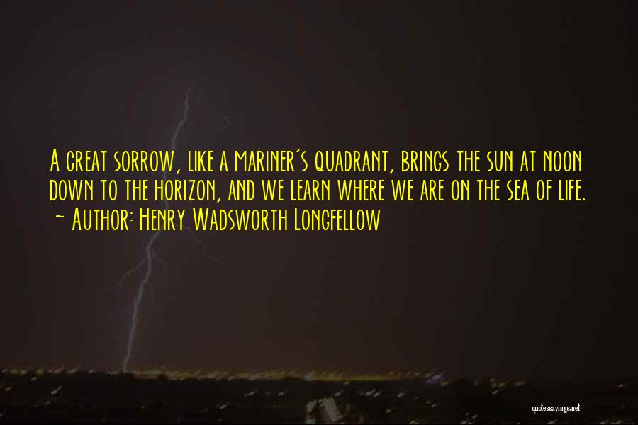 Henry Wadsworth Longfellow Quotes: A Great Sorrow, Like A Mariner's Quadrant, Brings The Sun At Noon Down To The Horizon, And We Learn Where