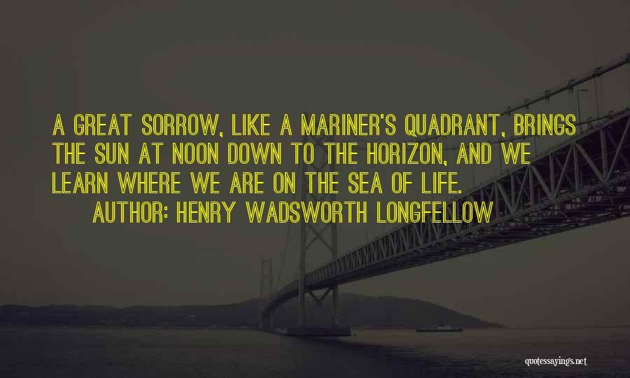 Henry Wadsworth Longfellow Quotes: A Great Sorrow, Like A Mariner's Quadrant, Brings The Sun At Noon Down To The Horizon, And We Learn Where