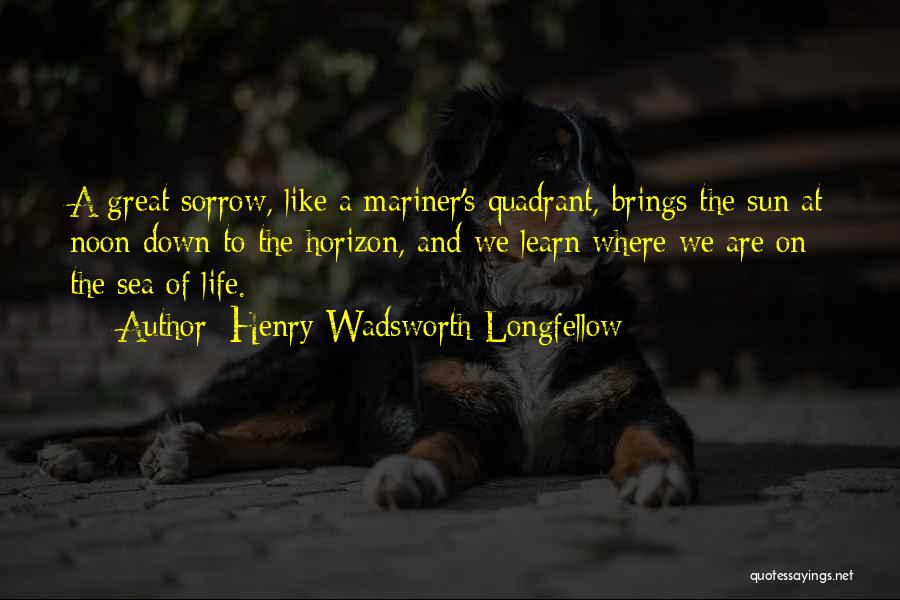 Henry Wadsworth Longfellow Quotes: A Great Sorrow, Like A Mariner's Quadrant, Brings The Sun At Noon Down To The Horizon, And We Learn Where