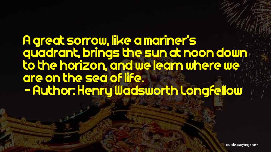 Henry Wadsworth Longfellow Quotes: A Great Sorrow, Like A Mariner's Quadrant, Brings The Sun At Noon Down To The Horizon, And We Learn Where