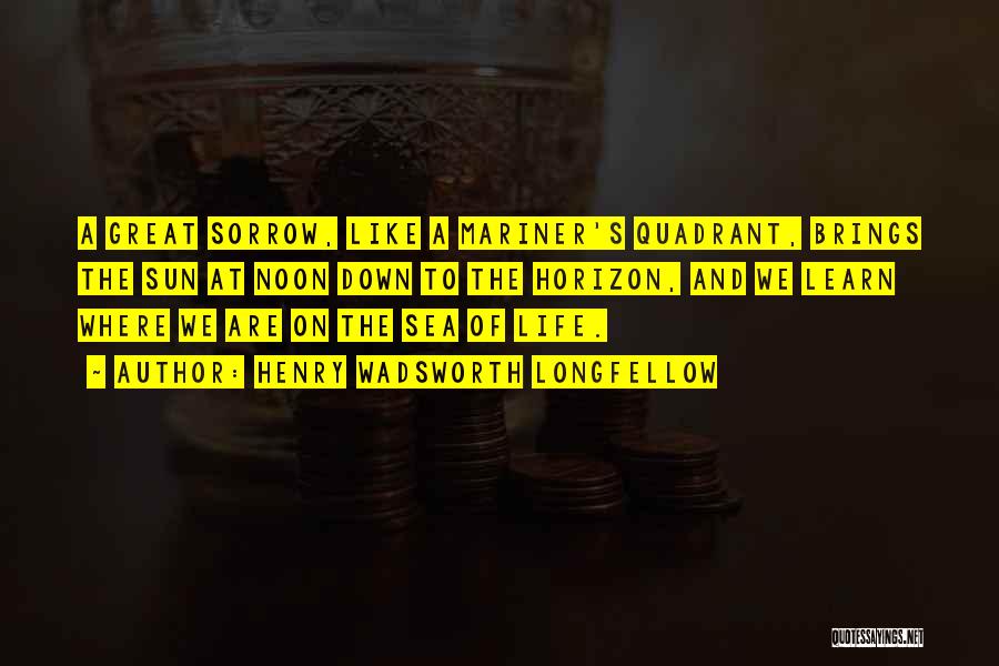 Henry Wadsworth Longfellow Quotes: A Great Sorrow, Like A Mariner's Quadrant, Brings The Sun At Noon Down To The Horizon, And We Learn Where