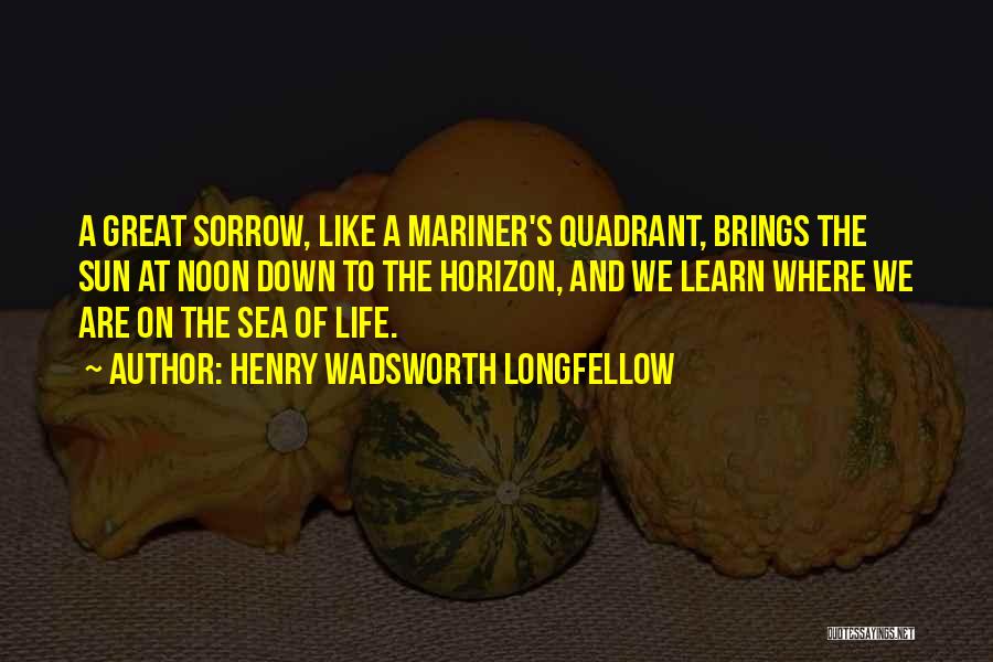 Henry Wadsworth Longfellow Quotes: A Great Sorrow, Like A Mariner's Quadrant, Brings The Sun At Noon Down To The Horizon, And We Learn Where